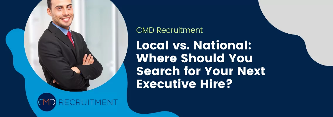 Local vs. National: Where Should You Search for Your Next Executive Hire?